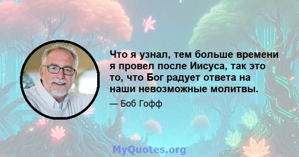 Что я узнал, тем больше времени я провел после Иисуса, так это то, что Бог радует ответа на наши невозможные молитвы.