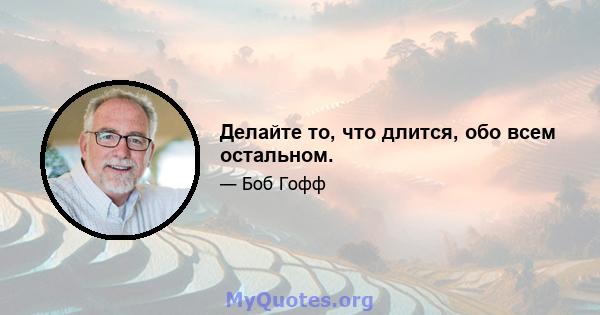 Делайте то, что длится, обо всем остальном.