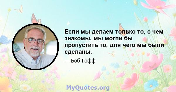 Если мы делаем только то, с чем знакомы, мы могли бы пропустить то, для чего мы были сделаны.