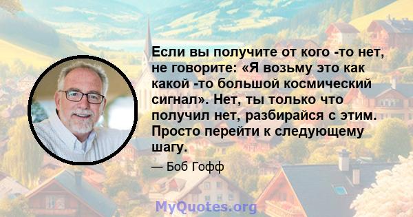 Если вы получите от кого -то нет, не говорите: «Я возьму это как какой -то большой космический сигнал». Нет, ты только что получил нет, разбирайся с этим. Просто перейти к следующему шагу.