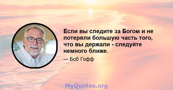 Если вы следите за Богом и не потеряли большую часть того, что вы держали - следуйте немного ближе.