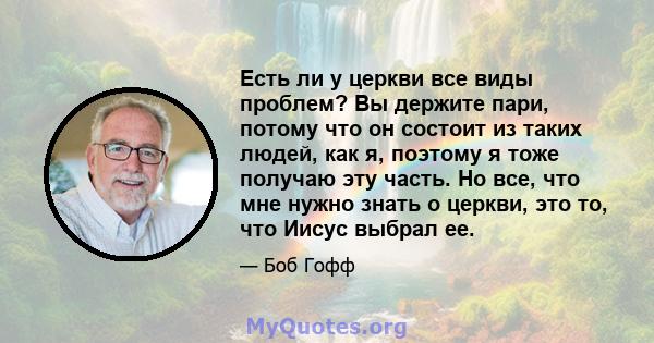 Есть ли у церкви все виды проблем? Вы держите пари, потому что он состоит из таких людей, как я, поэтому я тоже получаю эту часть. Но все, что мне нужно знать о церкви, это то, что Иисус выбрал ее.