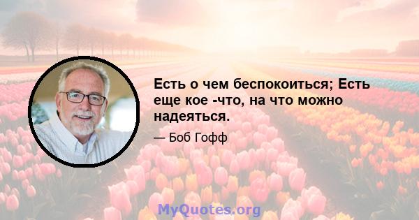 Есть о чем беспокоиться; Есть еще кое -что, на что можно надеяться.