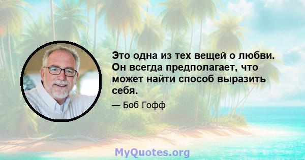 Это одна из тех вещей о любви. Он всегда предполагает, что может найти способ выразить себя.