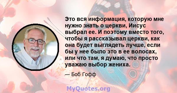 Это вся информация, которую мне нужно знать о церкви, Иисус выбрал ее. И поэтому вместо того, чтобы я рассказывал церкви, как она будет выглядеть лучше, если бы у нее было это в ее волосах, или что там, я думаю, что