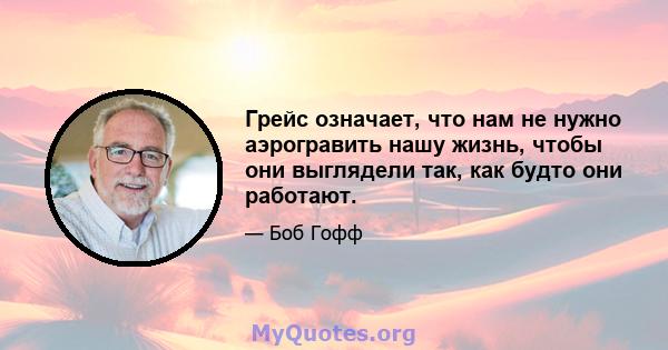 Грейс означает, что нам не нужно аэрогравить нашу жизнь, чтобы они выглядели так, как будто они работают.