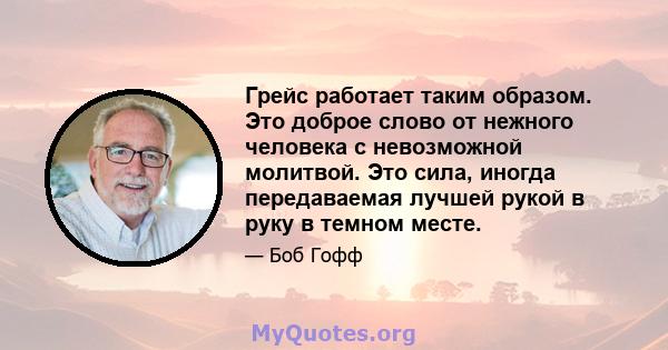 Грейс работает таким образом. Это доброе слово от нежного человека с невозможной молитвой. Это сила, иногда передаваемая лучшей рукой в ​​руку в темном месте.