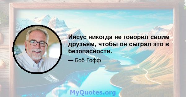 Иисус никогда не говорил своим друзьям, чтобы он сыграл это в безопасности.