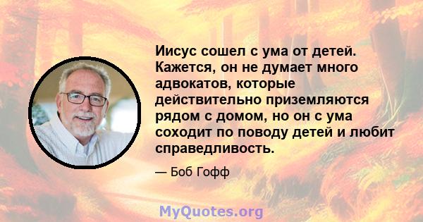 Иисус сошел с ума от детей. Кажется, он не думает много адвокатов, которые действительно приземляются рядом с домом, но он с ума соходит по поводу детей и любит справедливость.