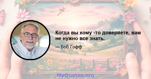 Когда вы кому -то доверяете, вам не нужно все знать.