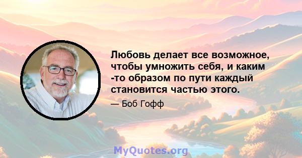 Любовь делает все возможное, чтобы умножить себя, и каким -то образом по пути каждый становится частью этого.