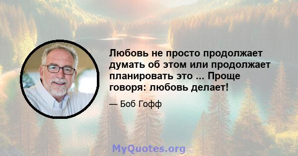 Любовь не просто продолжает думать об этом или продолжает планировать это ... Проще говоря: любовь делает!