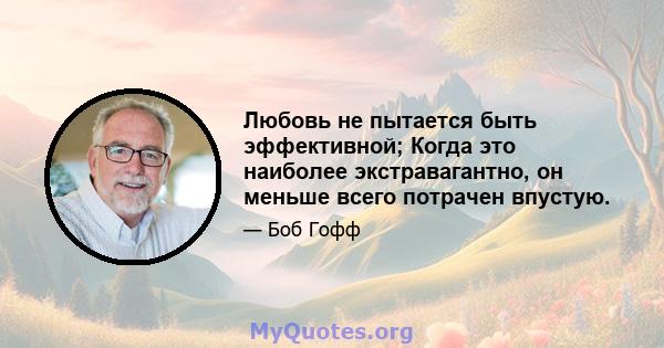 Любовь не пытается быть эффективной; Когда это наиболее экстравагантно, он меньше всего потрачен впустую.