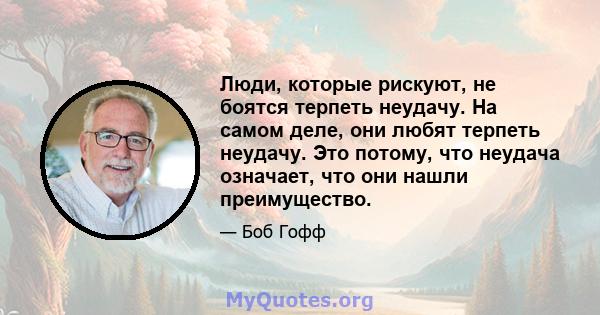 Люди, которые рискуют, не боятся терпеть неудачу. На самом деле, они любят терпеть неудачу. Это потому, что неудача означает, что они нашли преимущество.