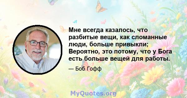 Мне всегда казалось, что разбитые вещи, как сломанные люди, больше привыкли; Вероятно, это потому, что у Бога есть больше вещей для работы.