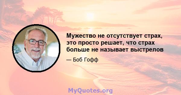 Мужество не отсутствует страх, это просто решает, что страх больше не называет выстрелов