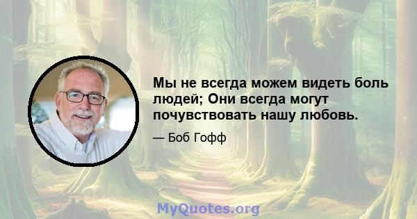 Мы не всегда можем видеть боль людей; Они всегда могут почувствовать нашу любовь.