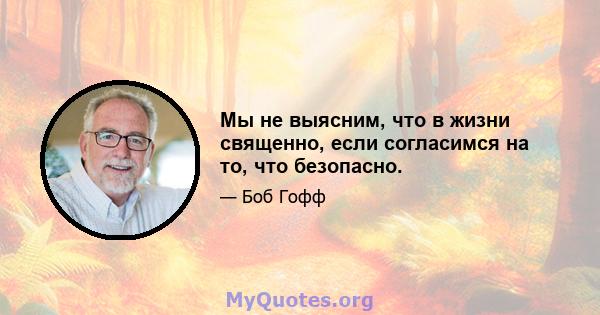 Мы не выясним, что в жизни священно, если согласимся на то, что безопасно.