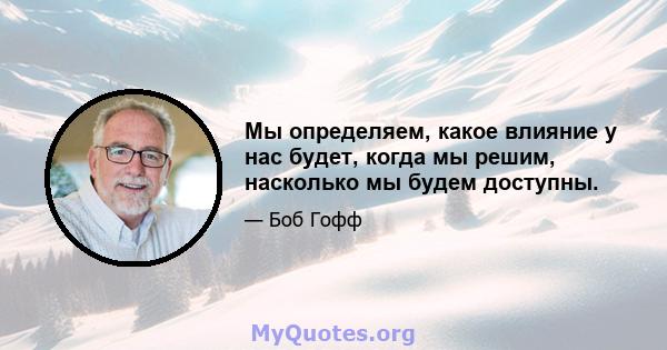 Мы определяем, какое влияние у нас будет, когда мы решим, насколько мы будем доступны.