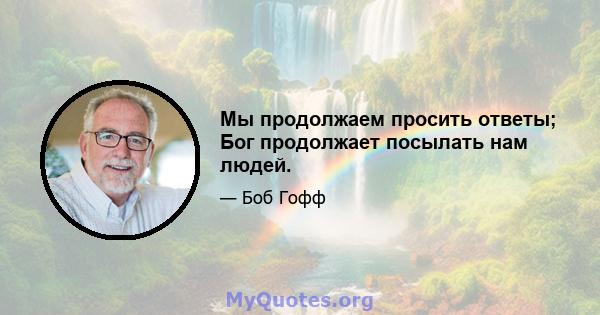 Мы продолжаем просить ответы; Бог продолжает посылать нам людей.