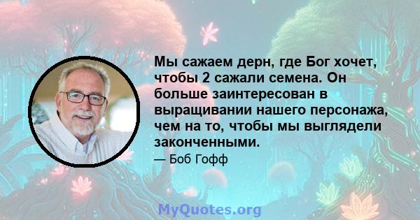 Мы сажаем дерн, где Бог хочет, чтобы 2 сажали семена. Он больше заинтересован в выращивании нашего персонажа, чем на то, чтобы мы выглядели законченными.