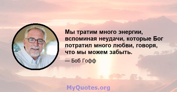 Мы тратим много энергии, вспоминая неудачи, которые Бог потратил много любви, говоря, что мы можем забыть.