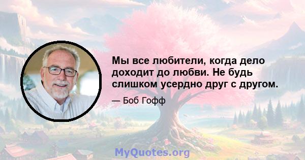 Мы все любители, когда дело доходит до любви. Не будь слишком усердно друг с другом.