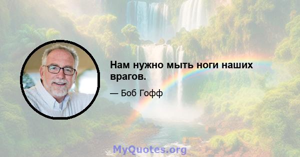 Нам нужно мыть ноги наших врагов.