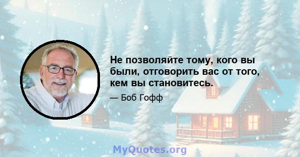 Не позволяйте тому, кого вы были, отговорить вас от того, кем вы становитесь.