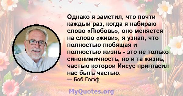 Однако я заметил, что почти каждый раз, когда я набираю слово «Любовь», оно меняется на слово «живи», я узнал, что полностью любящая и полностью жизнь - это не только синонимичность, но и та жизнь, частью которой Иисус