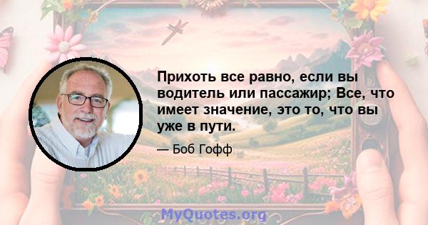 Прихоть все равно, если вы водитель или пассажир; Все, что имеет значение, это то, что вы уже в пути.