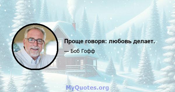 Проще говоря: любовь делает.