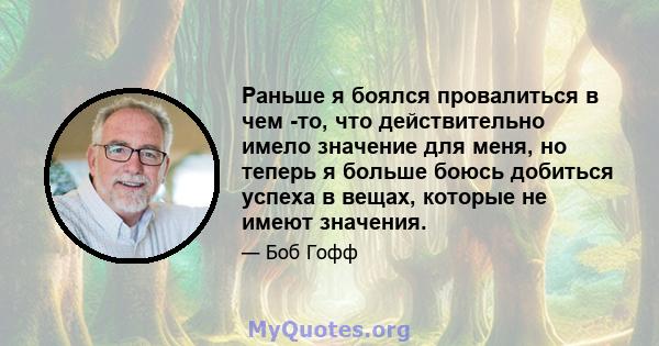 Раньше я боялся провалиться в чем -то, что действительно имело значение для меня, но теперь я больше боюсь добиться успеха в вещах, которые не имеют значения.