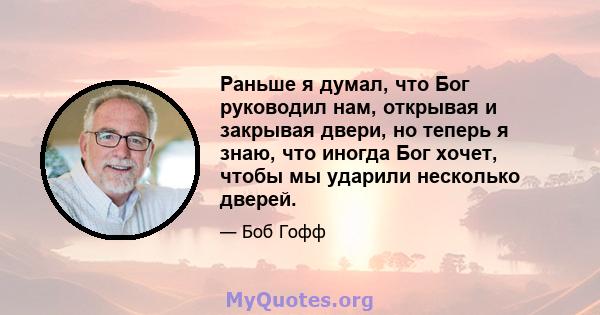 Раньше я думал, что Бог руководил нам, открывая и закрывая двери, но теперь я знаю, что иногда Бог хочет, чтобы мы ударили несколько дверей.