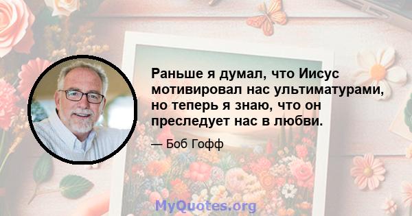 Раньше я думал, что Иисус мотивировал нас ультиматурами, но теперь я знаю, что он преследует нас в любви.