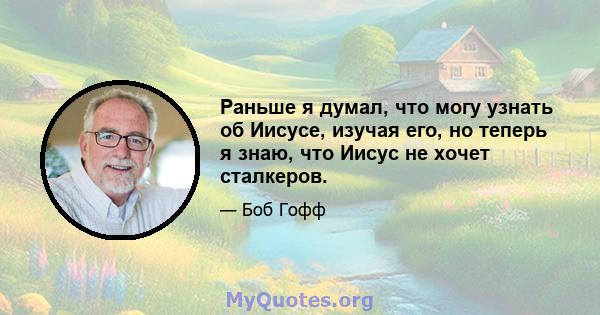 Раньше я думал, что могу узнать об Иисусе, изучая его, но теперь я знаю, что Иисус не хочет сталкеров.