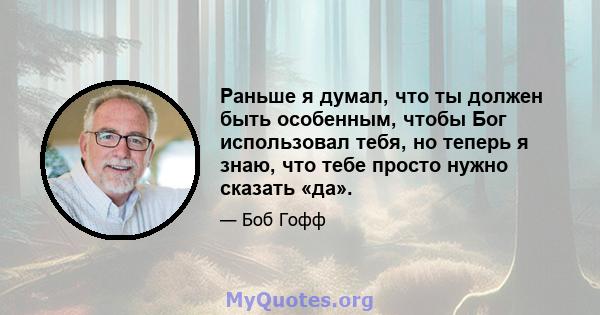 Раньше я думал, что ты должен быть особенным, чтобы Бог использовал тебя, но теперь я знаю, что тебе просто нужно сказать «да».