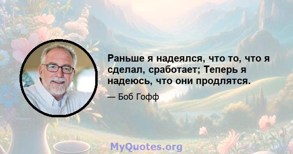 Раньше я надеялся, что то, что я сделал, сработает; Теперь я надеюсь, что они продлятся.