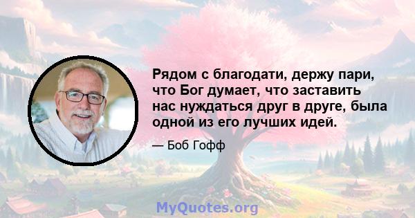 Рядом с благодати, держу пари, что Бог думает, что заставить нас нуждаться друг в друге, была одной из его лучших идей.