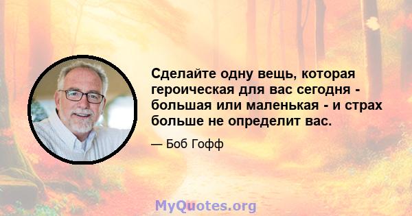 Сделайте одну вещь, которая героическая для вас сегодня - большая или маленькая - и страх больше не определит вас.