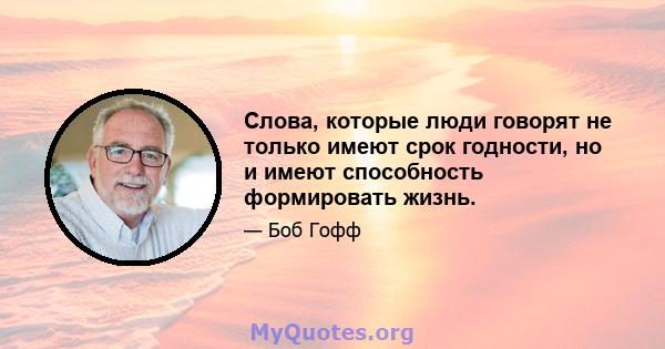 Слова, которые люди говорят не только имеют срок годности, но и имеют способность формировать жизнь.