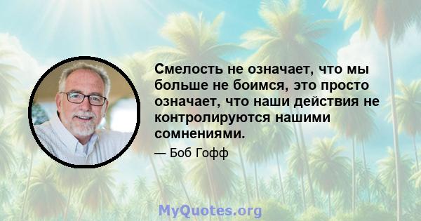 Смелость не означает, что мы больше не боимся, это просто означает, что наши действия не контролируются нашими сомнениями.