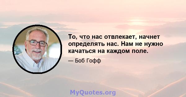 То, что нас отвлекает, начнет определять нас. Нам не нужно качаться на каждом поле.