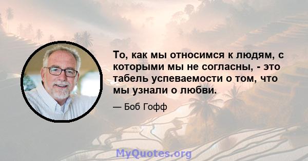 То, как мы относимся к людям, с которыми мы не согласны, - это табель успеваемости о том, что мы узнали о любви.