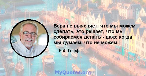 Вера не выясняет, что мы можем сделать, это решает, что мы собираемся делать - даже когда мы думаем, что не можем.