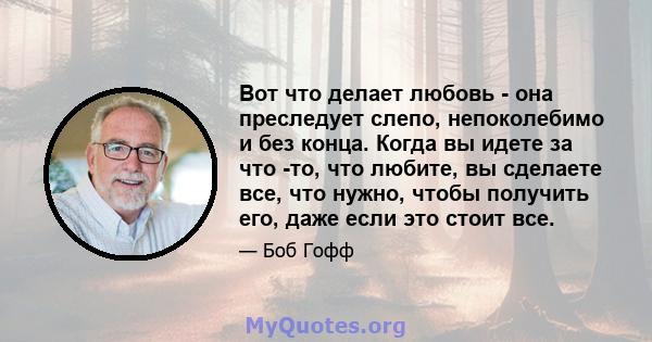 Вот что делает любовь - она ​​преследует слепо, непоколебимо и без конца. Когда вы идете за что -то, что любите, вы сделаете все, что нужно, чтобы получить его, даже если это стоит все.