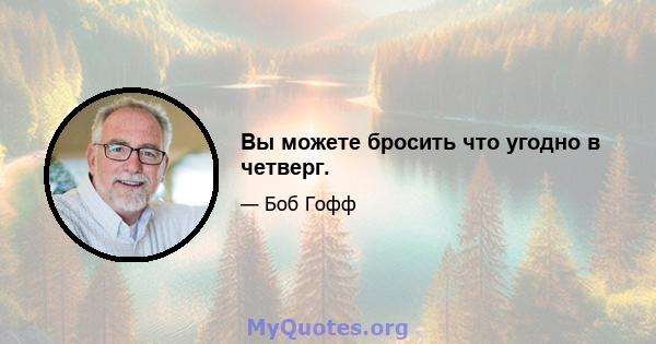 Вы можете бросить что угодно в четверг.