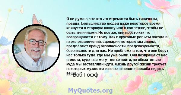 Я не думаю, что кто -то стремится быть типичным, правда. Большинство людей даже некоторое время клянутся в старшую школу или в колледже, чтобы не быть типичными. Но все же, они просто как -то возвращаются к этому. Как и 