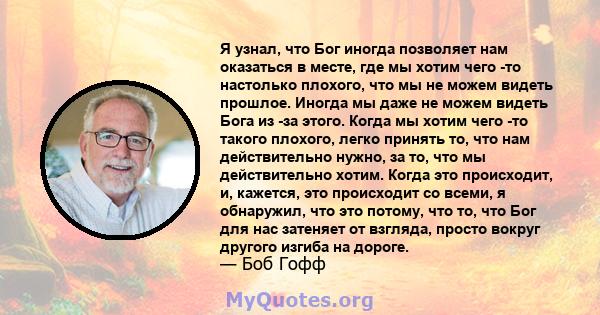 Я узнал, что Бог иногда позволяет нам оказаться в месте, где мы хотим чего -то настолько плохого, что мы не можем видеть прошлое. Иногда мы даже не можем видеть Бога из -за этого. Когда мы хотим чего -то такого плохого, 