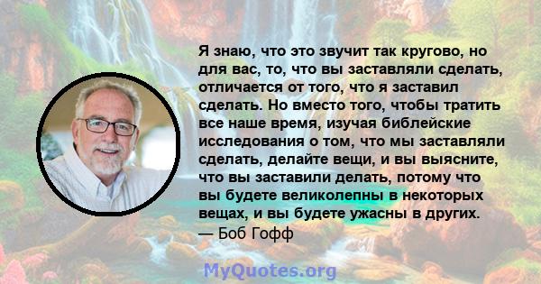 Я знаю, что это звучит так кругово, но для вас, то, что вы заставляли сделать, отличается от того, что я заставил сделать. Но вместо того, чтобы тратить все наше время, изучая библейские исследования о том, что мы